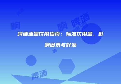 啤酒适量饮用指南：标准饮用量、影响因素与好处