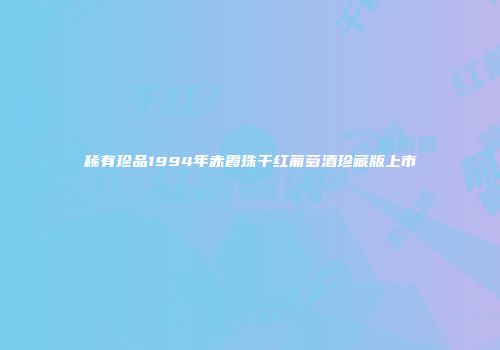稀有珍品1994年赤霞珠干红葡萄酒珍藏版上市