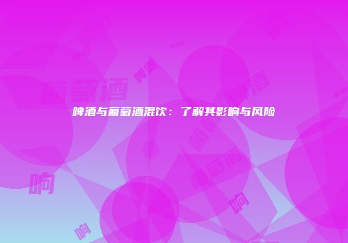 啤酒与葡萄酒混饮：了解其影响与风险