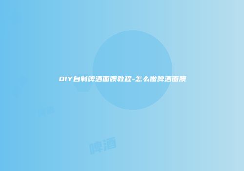 DIY自制啤酒面膜教程-怎么做啤酒面膜