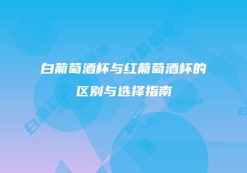 白葡萄酒杯与红葡萄酒杯的区别与选择指南