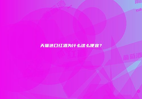 天猫进口红酒为什么这么便宜？
