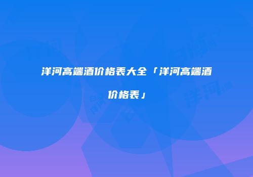 洋河高端酒价格表大全「洋河高端酒价格表」