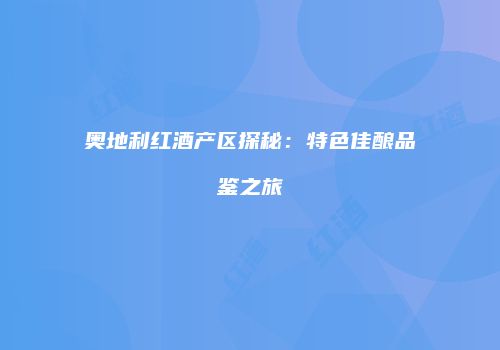 奥地利红酒产区探秘：特色佳酿品鉴之旅