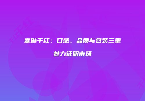 塞琳干红：口感、品质与包装三重魅力征服市场