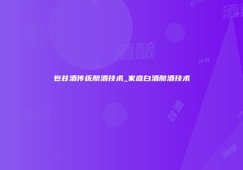 包谷酒传统酿酒技术_家庭白酒酿酒技术