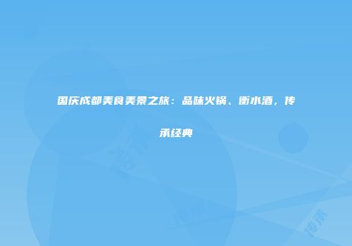 国庆成都美食美景之旅：品味火锅、衡水酒，传承经典