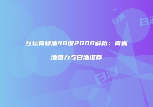 互坛青稞酒48度2008解析：青稞酒魅力与白酒推荐