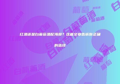 红酒还是白葡萄酒配海鲜？这篇文章告诉你正确的选择