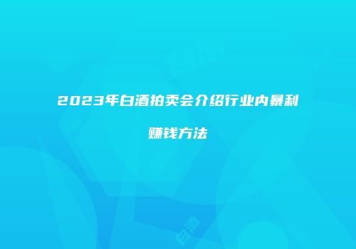 2023年白酒拍卖会介绍行业内暴利赚钱方法