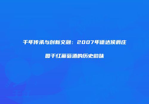 千年传承与创新交融：2007年德达侯爵庄园干红葡萄酒的历史韵味