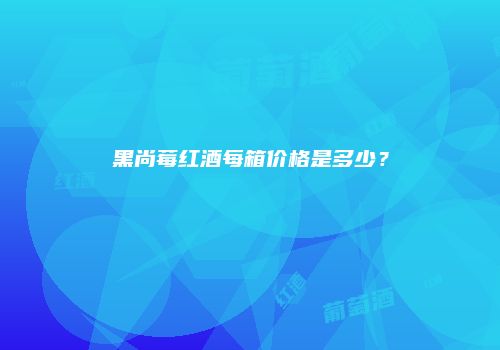 黑尚莓红酒每箱价格是多少？
