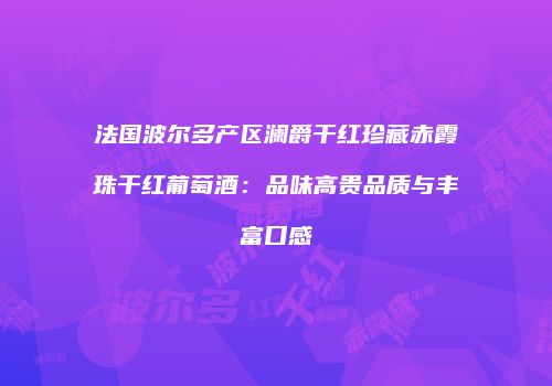 法国波尔多产区澜爵干红珍藏赤霞珠干红葡萄酒：品味高贵品质与丰富口感