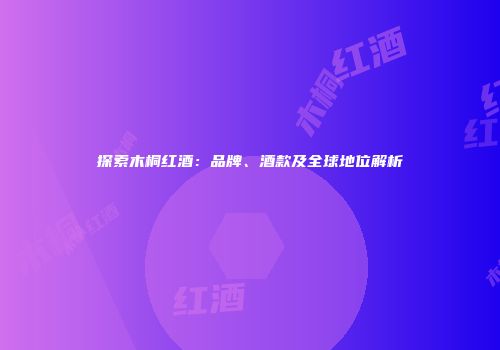 探索木桐红酒：品牌、酒款及全球地位解析