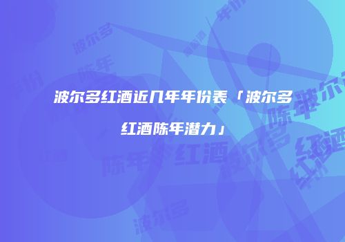 波尔多红酒近几年年份表「波尔多红酒陈年潜力」
