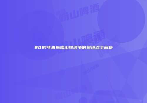 2021年青岛崂山啤酒节时间地点全解析