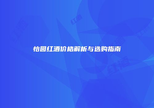 怡园红酒价格解析与选购指南