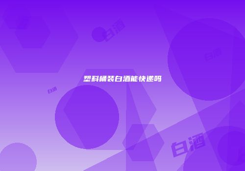 塑料桶装白酒能快递吗