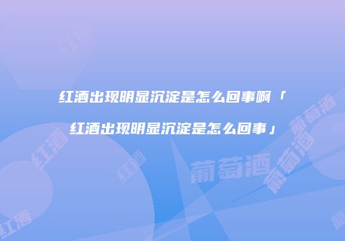 红酒出现明显沉淀是怎么回事啊「红酒出现明显沉淀是怎么回事」