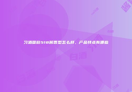 习酒国韵518酱香型怎么样，产品特点有哪些