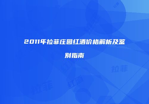 2011年拉菲庄园红酒价格解析及鉴别指南