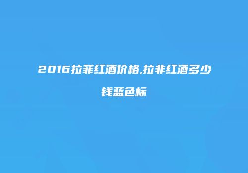 2016拉菲红酒价格,拉非红酒多少钱蓝色标