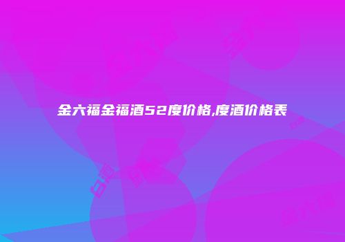 金六福金福酒52度价格,度酒价格表