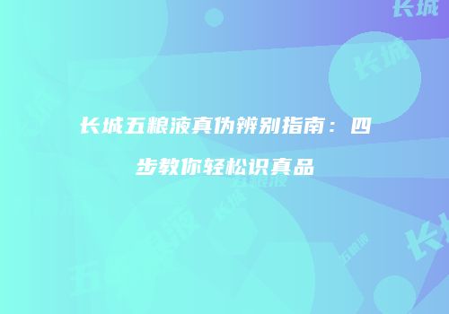 长城五粮液真伪辨别指南：四步教你轻松识真品