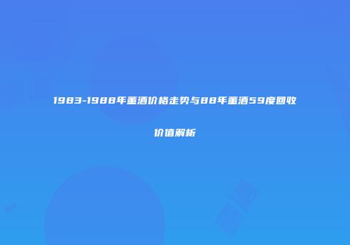 1983-1988年董酒价格走势与88年董酒59度回收价值解析