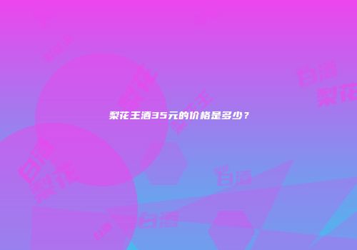 梨花王酒35元的价格是多少？