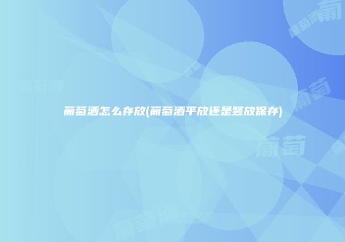 葡萄酒怎么存放(葡萄酒平放还是竖放保存)