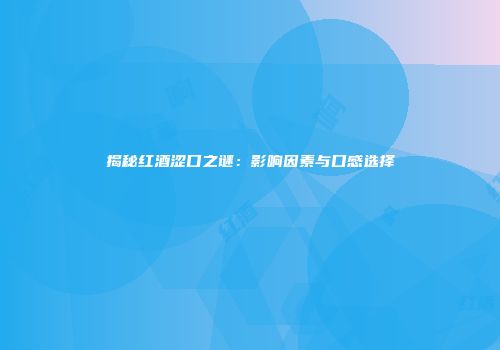 揭秘红酒涩口之谜：影响因素与口感选择