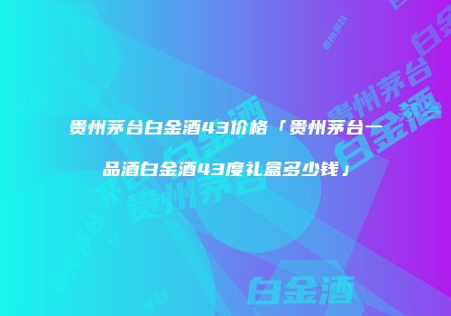 贵州茅台白金酒43价格「贵州茅台一品酒白金酒43度礼盒多少钱」