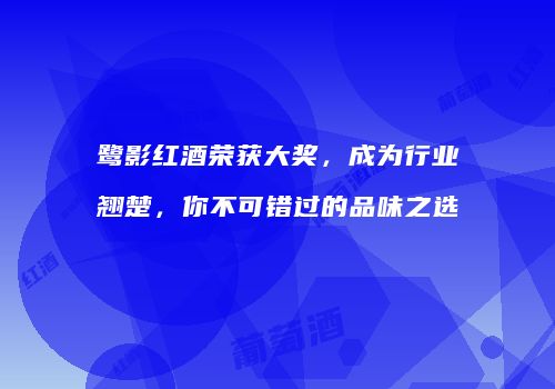 鹭影红酒荣获大奖，成为行业翘楚，你不可错过的品味之选