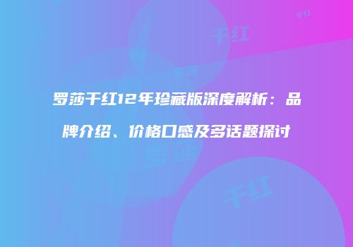 罗莎干红12年珍藏版深度解析：品牌介绍、价格口感及多话题探讨