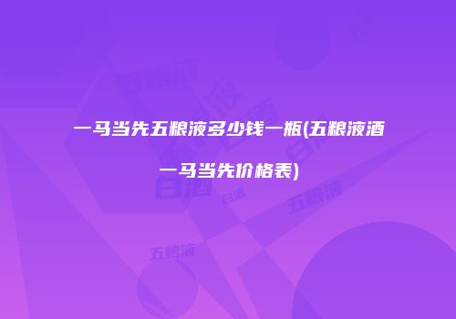 一马当先五粮液多少钱一瓶(五粮液酒一马当先价格表)