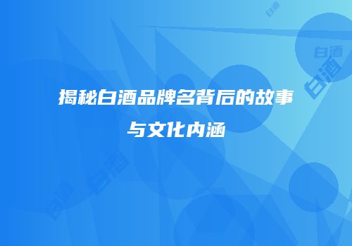 揭秘白酒品牌名背后的故事与文化内涵