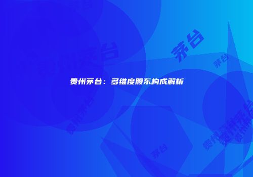 贵州茅台：多维度股东构成解析