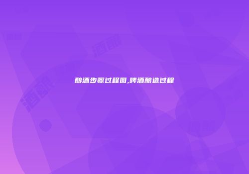 酿酒步骤过程图,啤酒酿造过程