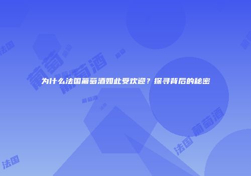 为什么法国葡萄酒如此受欢迎？探寻背后的秘密