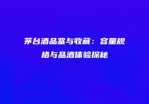 茅台酒品鉴与收藏：容量规格与品酒体验探秘