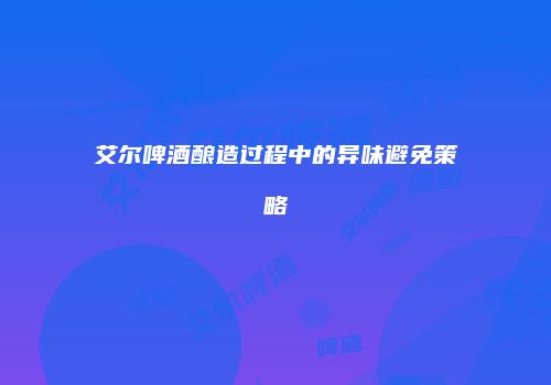 艾尔啤酒酿造过程中的异味避免策略