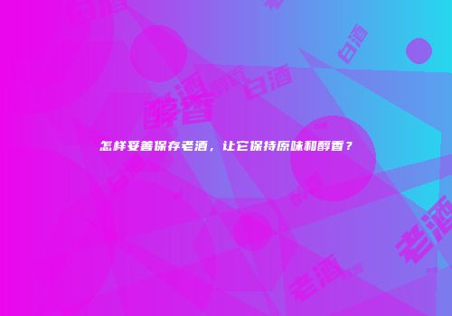 怎样妥善保存老酒，让它保持原味和醇香？