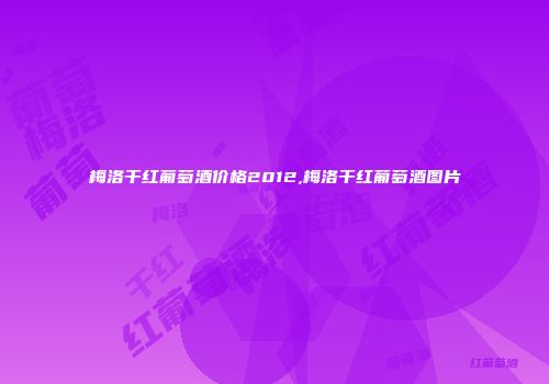 梅洛干红葡萄酒价格2012,梅洛干红葡萄酒图片