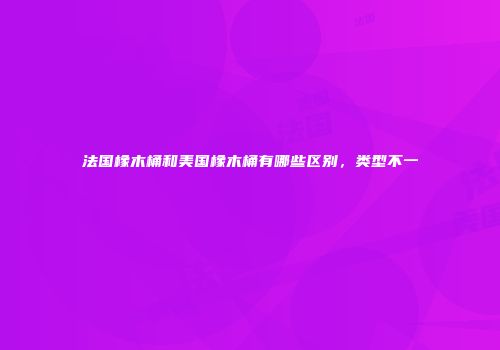 法国橡木桶和美国橡木桶有哪些区别，类型不一