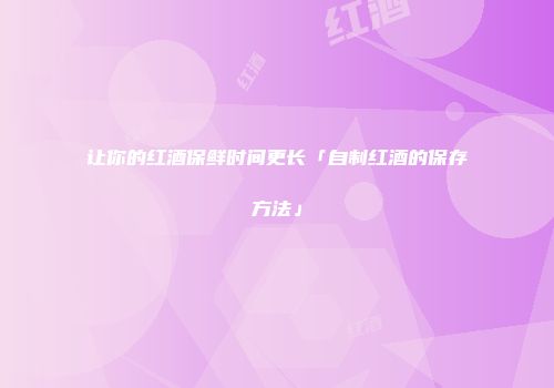 让你的红酒保鲜时间更长「自制红酒的保存方法」
