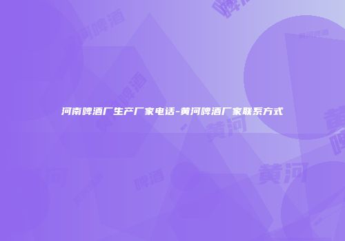 河南啤酒厂生产厂家电话-黄河啤酒厂家联系方式