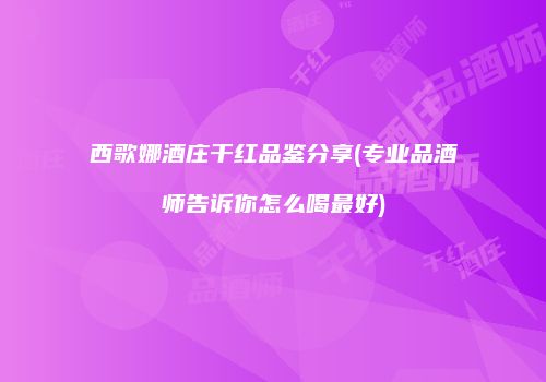 西歌娜酒庄干红品鉴分享(专业品酒师告诉你怎么喝最好)