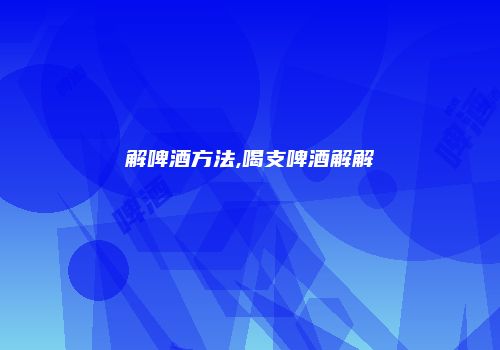 解啤酒方法,喝支啤酒解解