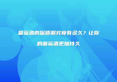 葡萄酒的保质期究竟有多久？让你的葡萄酒更加持久
